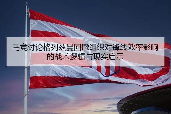 马竞讨论格列兹曼回撤组织对锋线效率影响的战术逻辑与现实启示