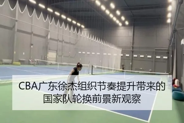 CBA广东徐杰组织节奏提升带来的国家队轮换前景新观察