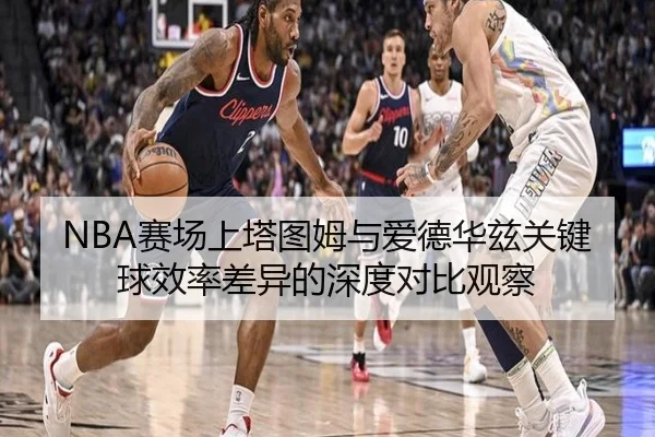 NBA赛场上塔图姆与爱德华兹关键球效率差异的深度对比观察